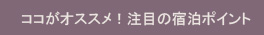 ココがオススメ！注目の宿泊ポイント